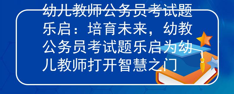 幼儿教师公务员考试题乐启：培育未来，幼教公务员考试题乐启为幼儿教师打开智慧之门