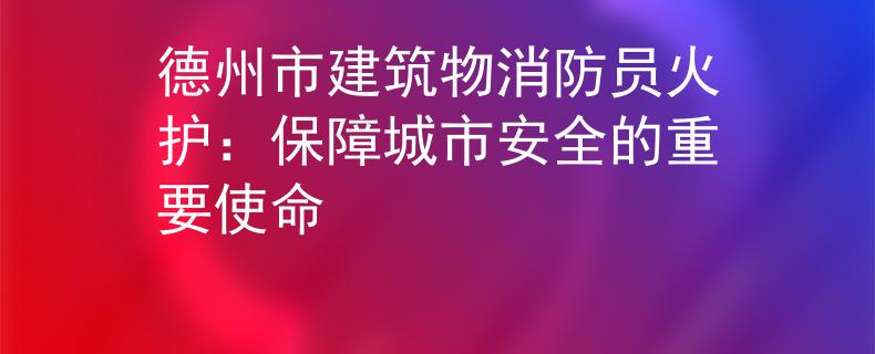 德州市建筑物消防员火护：保障城市安全的重要使命