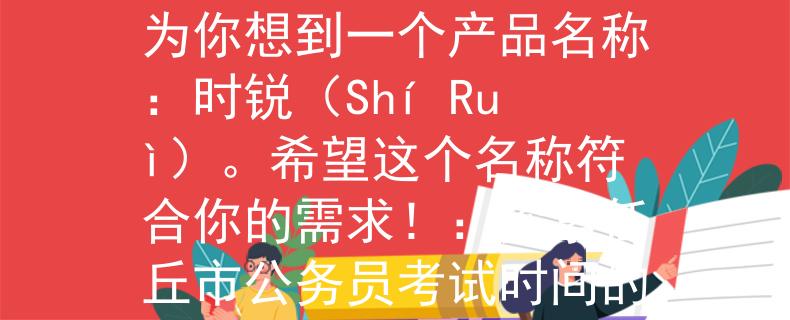 任丘市公务员考试时间根据你提供的信息，我为你想到一个产品名称：时锐（Shí Ruì）。希望这个名称符合你的需求！：探索任丘市公务员考试时间的新视角