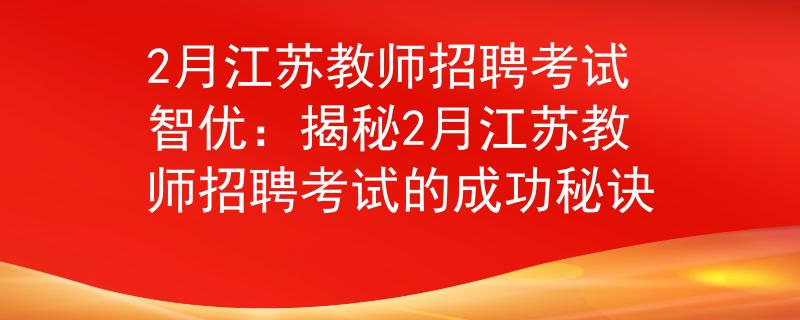 2月江苏教师招聘考试智优:揭秘2月江苏教师招聘考试的成功秘诀 2月江苏教师招聘考试智优:揭秘2月江苏教师招聘考试的成功秘诀