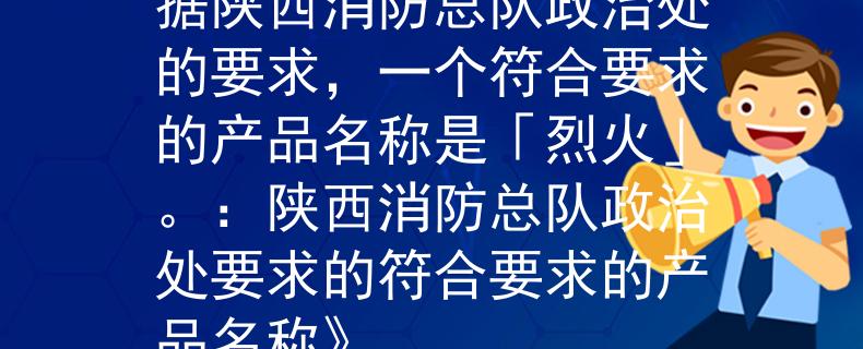 陕西消防总队政治处根据陕西消防总队政治处的要求,一个符合要求的产品名称是「烈火」。:陕西消防总队政治处要求的符合要求的产品名称》 陕西消防总队政治处根据陕西消防总队政治处的要求,一个符合要求的产品名称是「烈火」。:陕西消防总队政治处要求的符合要求的产品名称》