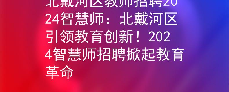 北戴河区教师招聘2024智慧师:北戴河区引领教育创新!2024智慧师招聘掀起教育革命 北戴河区教师招聘2024智慧师:北戴河区引领教育创新!2024智慧师招聘掀起教育革命