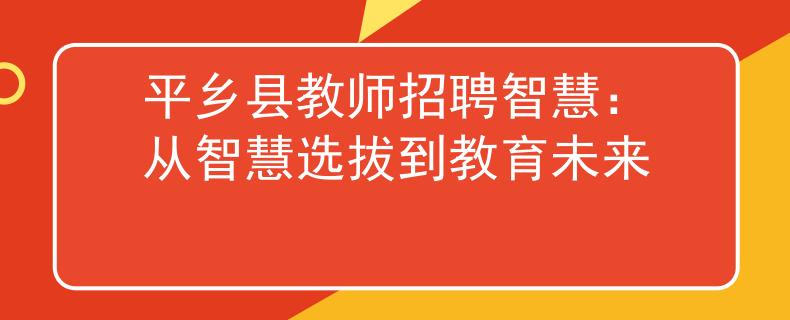 平乡县教师招聘智慧:从智慧选拔到教育未来 平乡县教师招聘智慧:从智慧选拔到教育未来