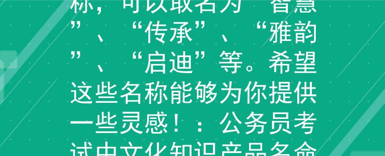 公务员考试中文化知识文化知识相关的产品名称,可以取名为“智慧”、“传承”、“雅韵”、“启迪”等。希望这些名称能够为你提供一些灵感!:公务员考试中文化知识产品名命名灵感探秘》 公务员考试中文化知识文化知识相关的产品名称,可以取名为“智慧”、“传承”、“雅韵”、“启迪”等。希望这些名称能够为你提供一些灵感!:公务员考试中文化知识产品名命名灵感探秘》
