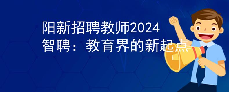 阳新招聘教师2024智聘:教育界的新起点 阳新招聘教师2024智聘:教育界的新起点