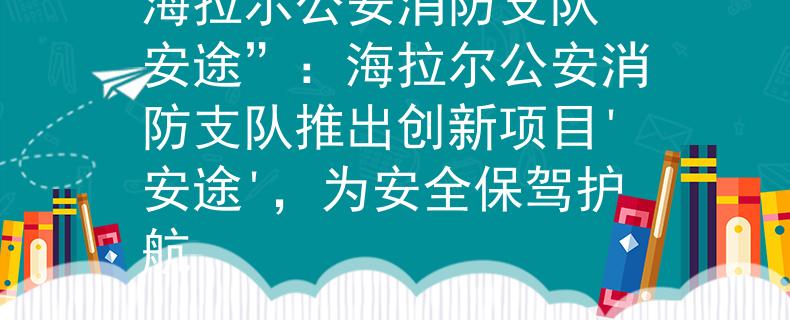海拉尔公安消防支队“安途”:海拉尔公安消防支队推出创新项目'安途',为安全保驾护航 海拉尔公安消防支队“安途”:海拉尔公安消防支队推出创新项目'安途',为安全保驾护航