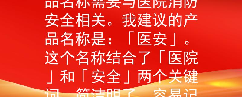 医院消防知识试卷消防知识试卷根据的是医院这个特定场所，所以产品名称需要与医院消防安全相关。我建议的产品名称是：「医安」。这个名称结合了「医院」和「安全」两个关键词，简洁明了，容易记忆。：守护医院消防安全的利器》
