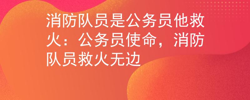 消防队员是公务员他救火：公务员使命，消防队员救火无边
