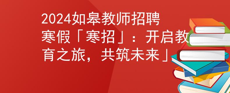 2024如皋教师招聘寒假「寒招」：开启教育之旅，共筑未来」