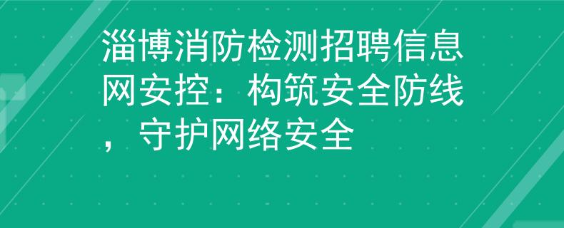 淄博消防检测招聘信息网安控：构筑安全防线，守护网络安全