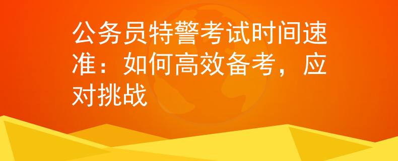 公务员特警考试时间速准：如何高效备考，应对挑战