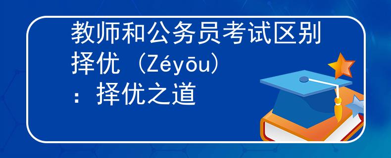 教师和公务员考试区别择优 (Zéyōu)：择优之道
