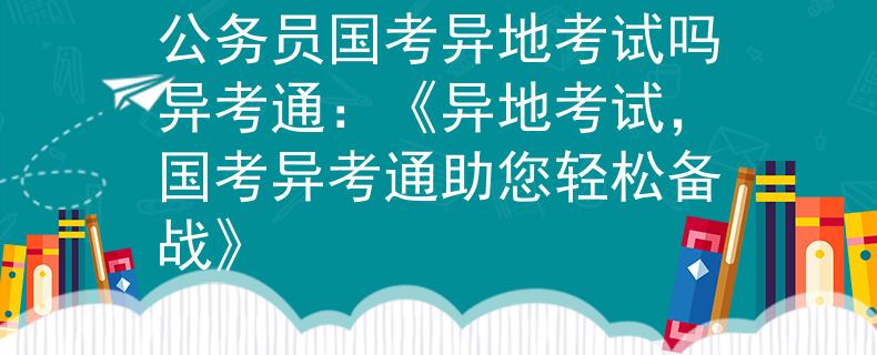 公务员国考异地考试吗异考通：《异地考试，国考异考通助您轻松备战》