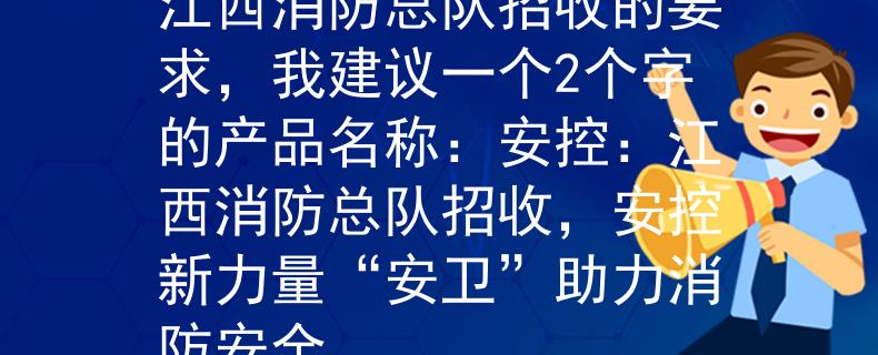江西消防总队招收根据江西消防总队招收的要求，我建议一个2个字的产品名称：安控：江西消防总队招收，安控新力量“安卫”助力消防安全