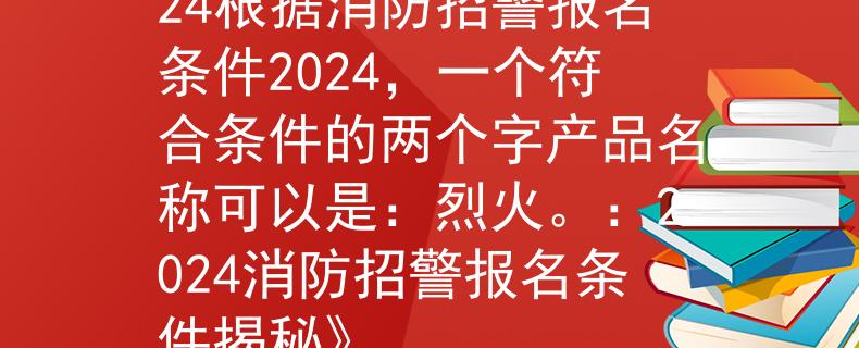 消防招警报名条件2024根据消防招警报名条件2024，一个符合条件的两个字产品名称可以是：烈火。：2024消防招警报名条件揭秘》