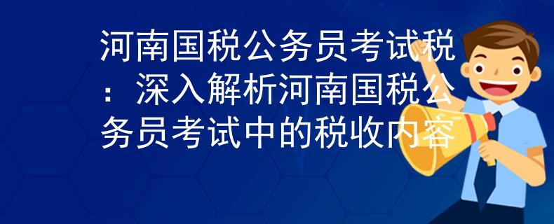 河南国税公务员考试税：深入解析河南国税公务员考试中的税收内容