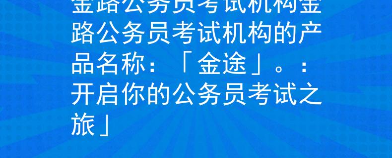 金路公务员考试机构金路公务员考试机构的产品名称：「金途」。：开启你的公务员考试之旅」