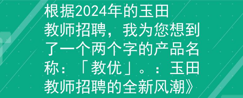 2024玉田教师招聘根据2024年的玉田教师招聘，我为您想到了一个两个字的产品名称：「教优」。：玉田教师招聘的全新风潮》