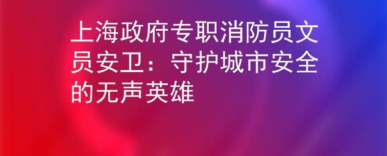 上海政府专职消防员文员安卫：守护城市安全的无声英雄