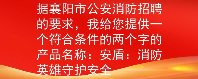 襄阳市公安消防招聘根据襄阳市公安消防招聘的要求，我给您提供一个符合条件的两个字的产品名称：安盾：消防英雄守护安全