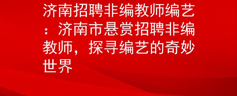 济南招聘非编教师编艺：济南市悬赏招聘非编教师，探寻编艺的奇妙世界