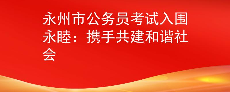 永州市公务员考试入围永睦：携手共建和谐社会