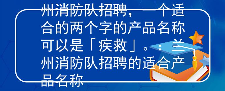 兰州消防队招聘根据兰州消防队招聘，一个适合的两个字的产品名称可以是「疾救」。：兰州消防队招聘的适合产品名称