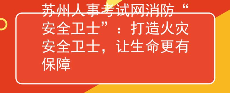 苏州人事考试网消防“安全卫士”：打造火灾安全卫士，让生命更有保障