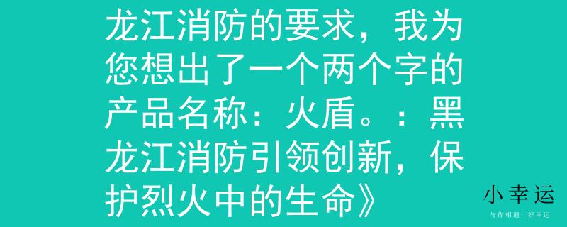 黑龙江消防招考根据黑龙江消防的要求，我为您想出了一个两个字的产品名称：火盾。：黑龙江消防引领创新，保护烈火中的生命》