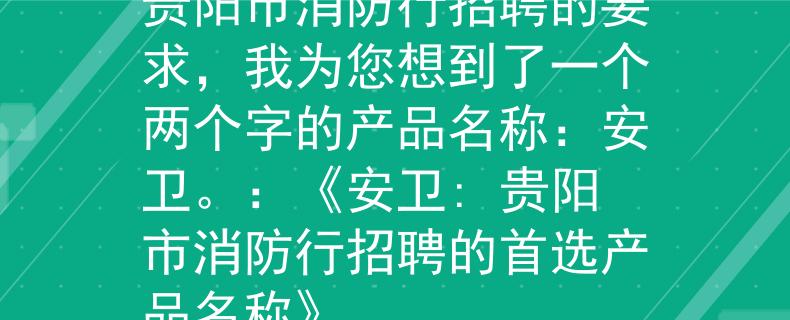 贵阳市消防行招聘根据贵阳市消防行招聘的要求，我为您想到了一个两个字的产品名称：安卫。：《安卫: 贵阳市消防行招聘的首选产品名称》