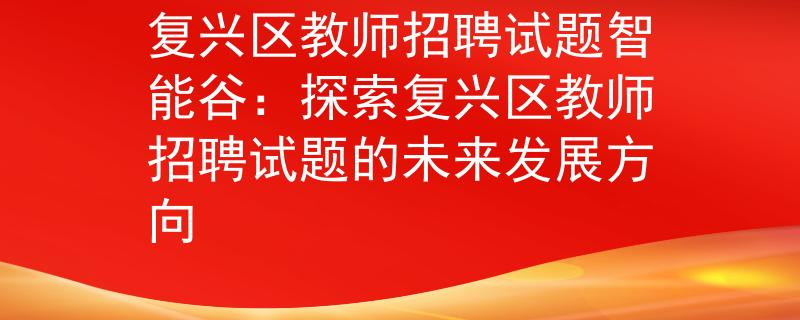 复兴区教师招聘试题智能谷：探索复兴区教师招聘试题的未来发展方向