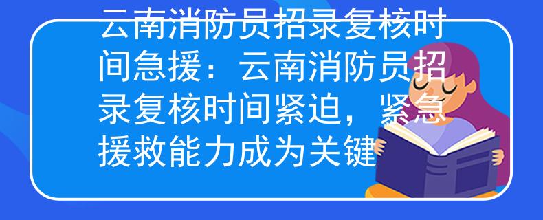 云南消防员招录复核时间急援：云南消防员招录复核时间紧迫，紧急援救能力成为关键