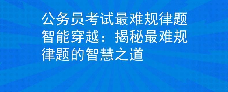 公务员考试最难规律题智能穿越：揭秘最难规律题的智慧之道