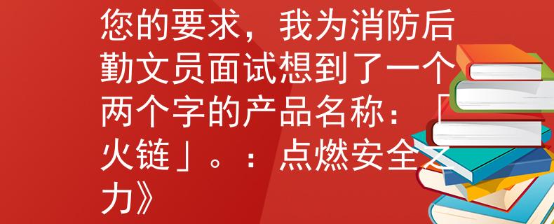 消防后勤文员面试根据您的要求，我为消防后勤文员面试想到了一个两个字的产品名称：「火链」。：点燃安全之力》