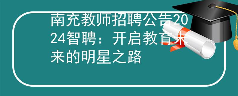 南充教师招聘公告2024智聘：开启教育未来的明星之路