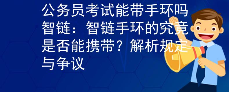 公务员考试能带手环吗智链：智链手环的究竟是否能携带？解析规定与争议