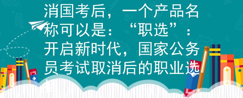 国家公务员考试取消取消国考后，一个产品名称可以是：“职选”：开启新时代，国家公务员考试取消后的职业选择