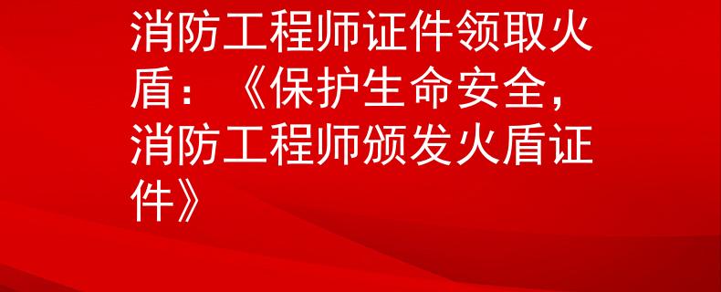 消防工程师证件领取火盾：《保护生命安全，消防工程师颁发火盾证件》