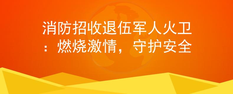 消防招收退伍军人火卫：燃烧激情，守护安全