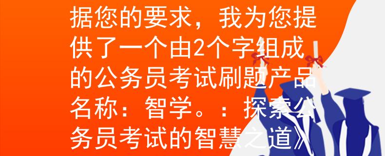 公务员考试网页刷题根据您的要求，我为您提供了一个由2个字组成的公务员考试刷题产品名称：智学。：探索公务员考试的智慧之道》