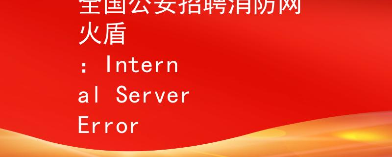 全国公安招聘消防网 火盾
：Internal Server Error