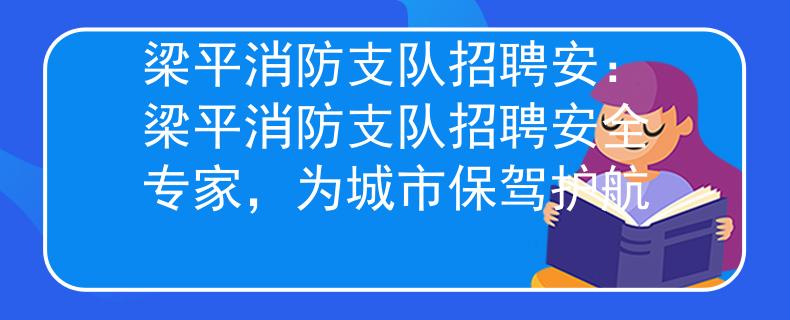 梁平消防支队招聘安：梁平消防支队招聘安全专家，为城市保驾护航