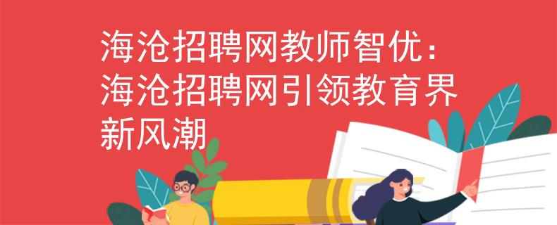 海沧招聘网教师智优：海沧招聘网引领教育界新风潮