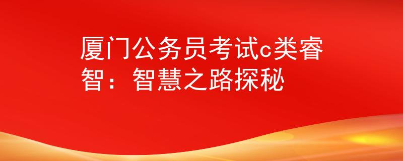 厦门公务员考试c类睿智：智慧之路探秘