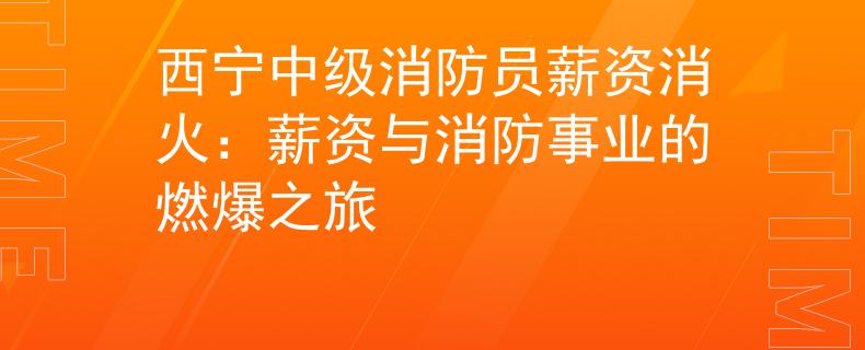 西宁中级消防员薪资消火：薪资与消防事业的燃爆之旅