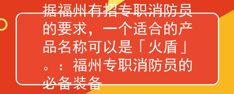 福州有招专职消防员根据福州有招专职消防员的要求，一个适合的产品名称可以是「火盾」。：福州专职消防员的必备装备