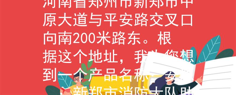 新郑市消防大队地址新郑市消防大队的地址为河南省郑州市新郑市中原大道与平安路交叉口向南200米路东。根据这个地址，我为您想到一个产品名称：安源。：新郑市消防大队助力平安救援的新品牌