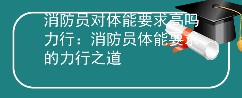 消防员对体能要求高吗力行：消防员体能要求的力行之道
