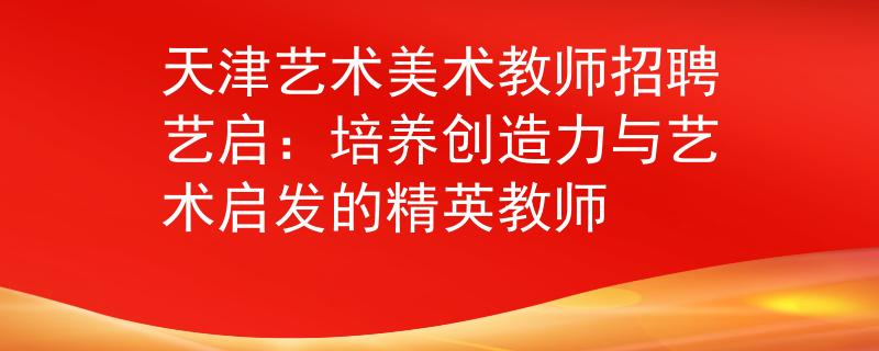 天津艺术美术教师招聘艺启：培养创造力与艺术启发的精英教师