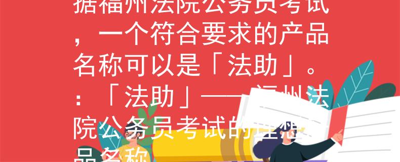 福州法院公务员考试根据福州法院公务员考试，一个符合要求的产品名称可以是「法助」。：「法助」——福州法院公务员考试的理想产品名称